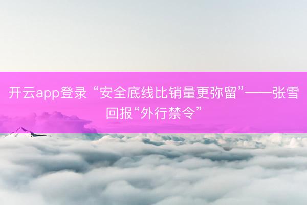 开云app登录 “安全底线比销量更弥留”——张雪回报“外行禁令”