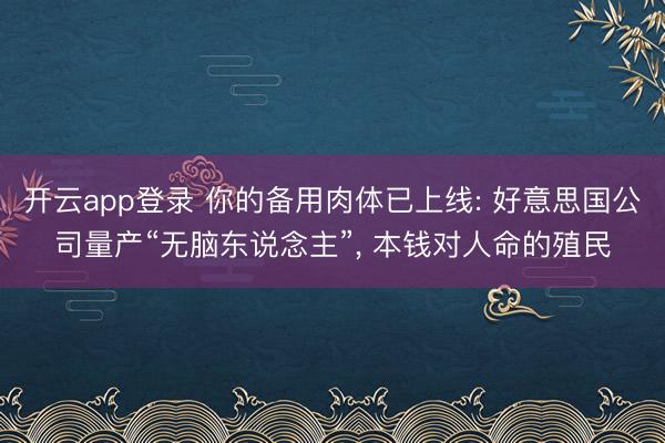 开云app登录 你的备用肉体已上线: 好意思国公司量产“无脑东说念主”, 本钱对人命的殖民