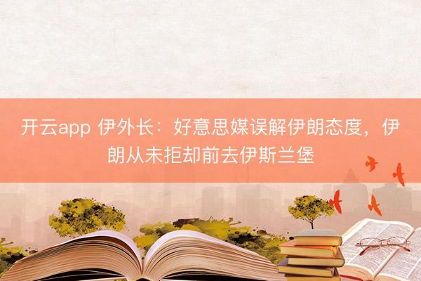 开云app 伊外长:好意思媒误解伊朗态度,伊朗从未拒却前去伊斯兰堡