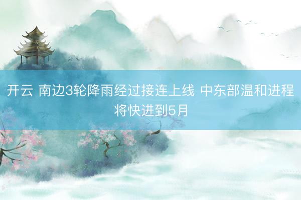 开云 南边3轮降雨经过接连上线 中东部温和进程将快进到5月