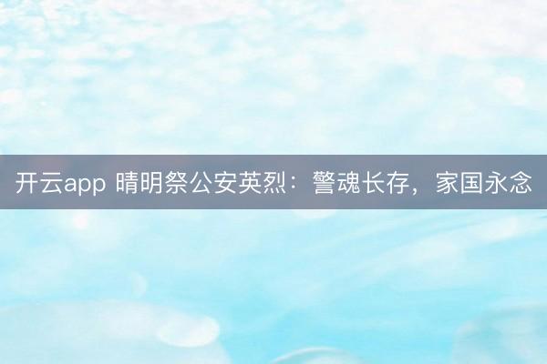 开云app 晴明祭公安英烈:警魂长存,家国永念