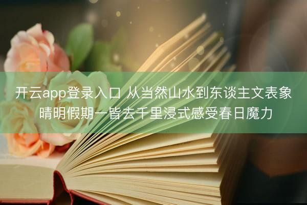 开云app登录入口 从当然山水到东谈主文表象 晴明假期一皆去千里浸式感受春日魔力
