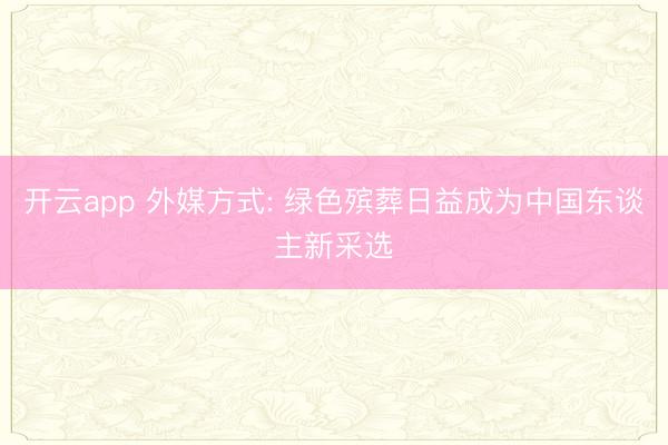 开云app 外媒方式: 绿色殡葬日益成为中国东谈主新采选