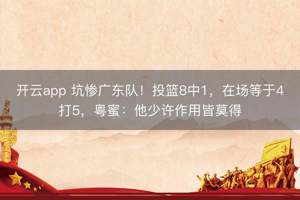 开云app 坑惨广东队!投篮8中1,在场等于4打5,粤蜜:他少许作用皆莫得