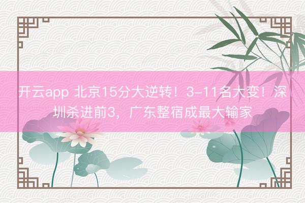 开云app 北京15分大逆转!3-11名大变!深圳杀进前3,广东整宿成最大输家