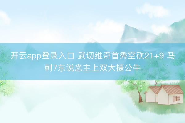 开云app登录入口 武切维奇首秀空砍21+9 马刺7东说念主上双大捷公牛