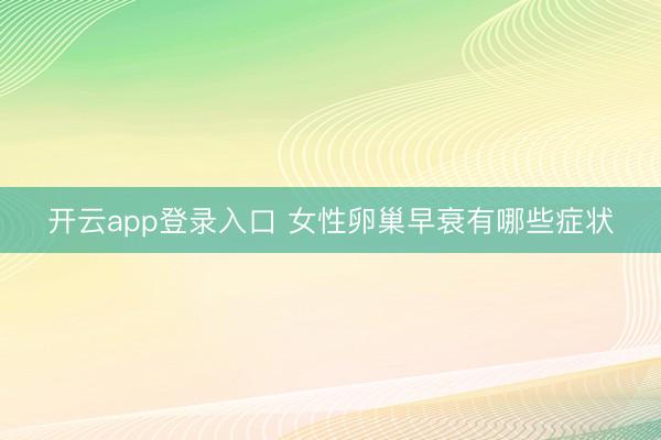 开云app登录入口 女性卵巢早衰有哪些症状