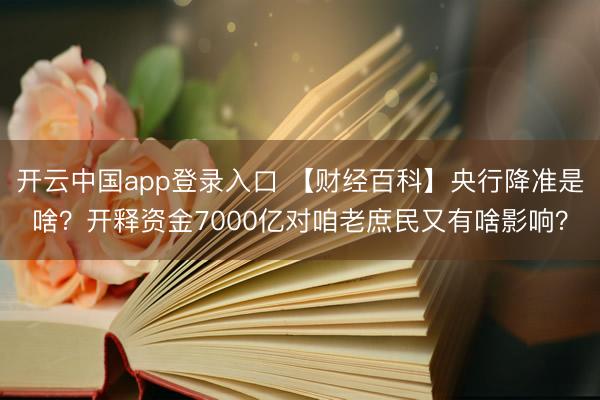 开云中国app登录入口 【财经百科】央行降准是啥?开释资金7000亿对咱老庶民又有啥影响?