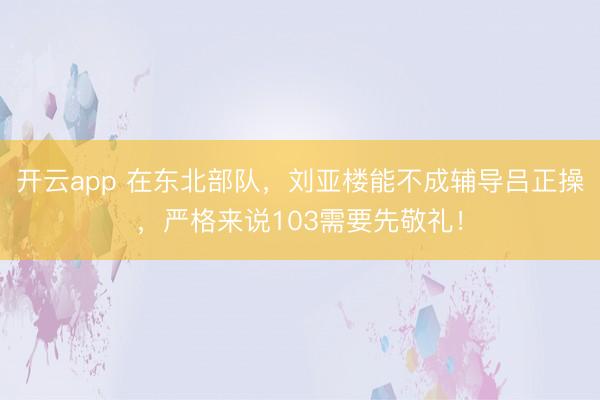 开云app 在东北部队,刘亚楼能不成辅导吕正操,严格来说103需要先敬礼!