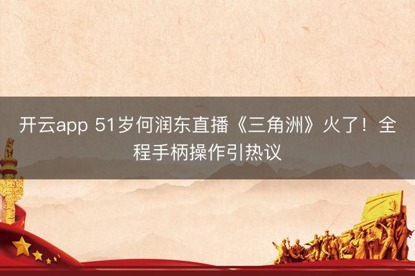 开云app 51岁何润东直播《三角洲》火了!全程手柄操作引热议