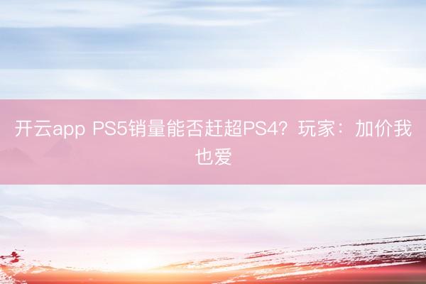开云app PS5销量能否赶超PS4?玩家:加价我也爱