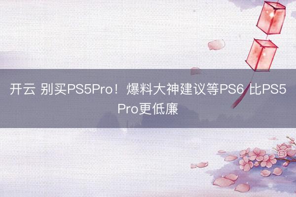 开云 别买PS5Pro!爆料大神建议等PS6 比PS5Pro更低廉