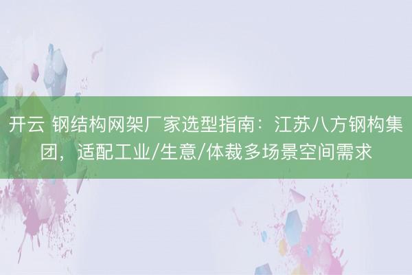 开云 钢结构网架厂家选型指南:江苏八方钢构集团,适配工业/生意/体裁多场景空间需求