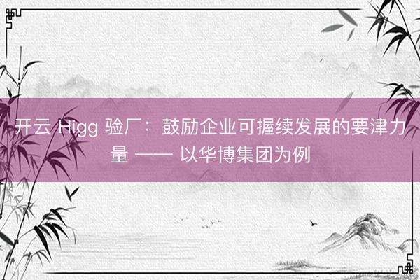 开云 Higg 验厂:鼓励企业可握续发展的要津力量 —— 以华博集团为例
