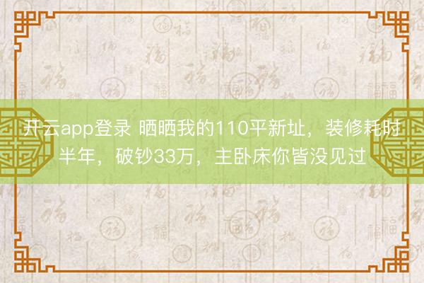 开云app登录 晒晒我的110平新址,装修耗时半年,破钞33万,主卧床你皆没见过