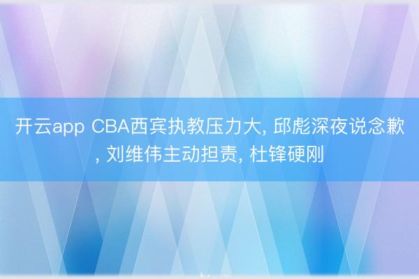 开云app CBA西宾执教压力大, 邱彪深夜说念歉, 刘维伟主动担责, 杜锋硬刚