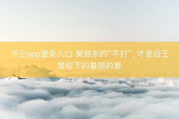 开云app登录入口 樊振东的“不打”, 才是给王楚钦下的最狠的套