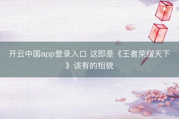 开云中国app登录入口 这即是《王者荣耀天下》该有的相貌