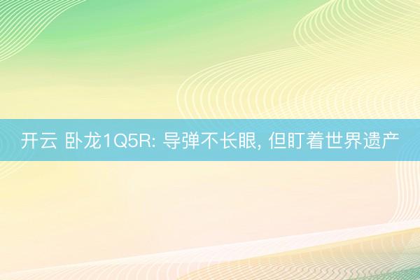 开云 卧龙1Q5R: 导弹不长眼, 但盯着世界遗产