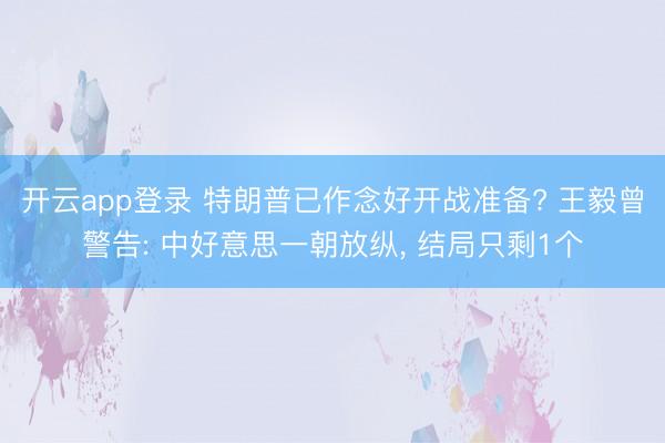 开云app登录 特朗普已作念好开战准备? 王毅曾警告: 中好意思一朝放纵, 结局只剩1个