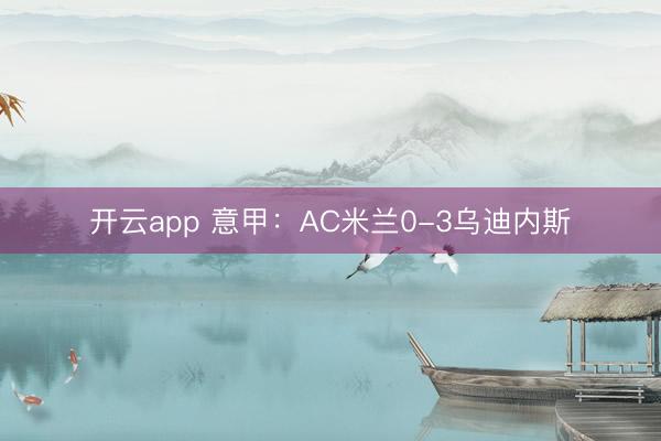 开云app 意甲:AC米兰0-3乌迪内斯