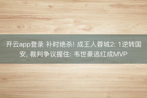 开云app登录 补时绝杀! 成王人蓉城2: 1逆转国安, 裁判争议握住: 韦世豪逃红成MVP