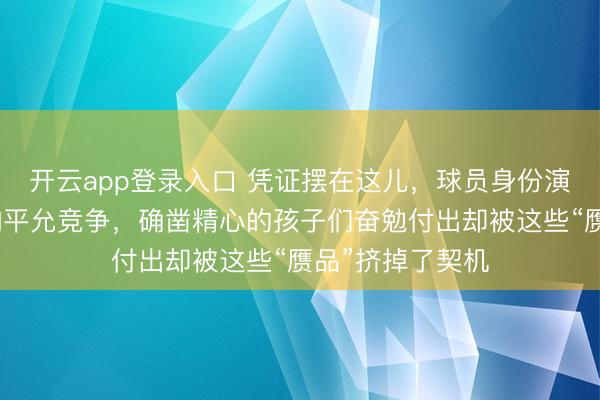 开云app登录入口 凭证摆在这儿,球员身份演叨一经严重影响平允竞争,确凿精心的孩子们奋勉付出却被这些“赝品”挤掉了契机