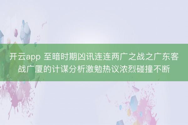 开云app 至暗时期凶讯连连两广之战之广东客战广厦的计谋分析激勉热议浓烈碰撞不断