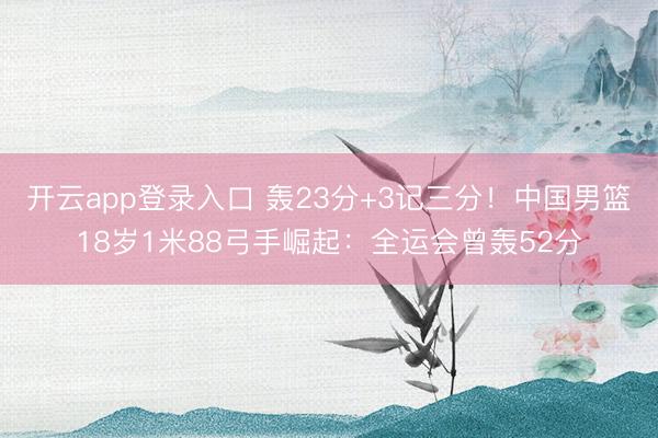 开云app登录入口 轰23分+3记三分!中国男篮18岁1米88弓手崛起:全运会曾轰52分