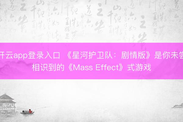 开云app登录入口 《星河护卫队:剧情版》是你未尝相识到的《Mass Effect》式游戏