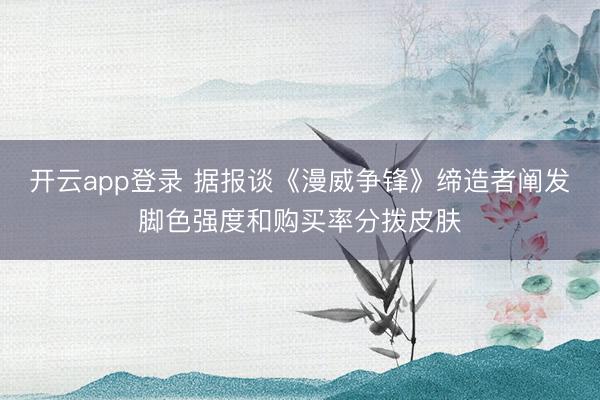 开云app登录 据报谈《漫威争锋》缔造者阐发脚色强度和购买率分拨皮肤