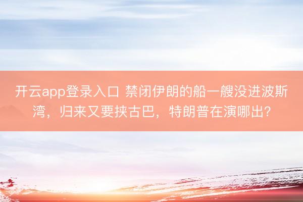 开云app登录入口 禁闭伊朗的船一艘没进波斯湾,归来又要挟古巴,特朗普在演哪出?