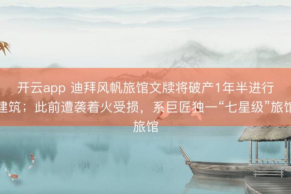 开云app 迪拜风帆旅馆文牍将破产1年半进行建筑;此前遭袭着火受损,系巨匠独一“七星级”旅馆