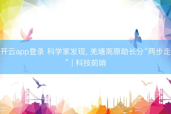 开云app登录 科学家发现, 羌塘高原助长分“两步走” | 科技前哨
