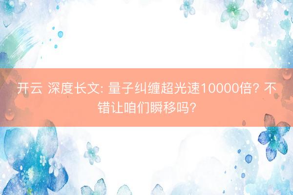 开云 深度长文: 量子纠缠超光速10000倍? 不错让咱们瞬移吗?