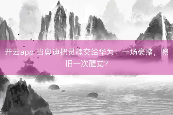 开云app 当奥迪把灵魂交给华为：一场豪赌，照旧一次醒觉？
