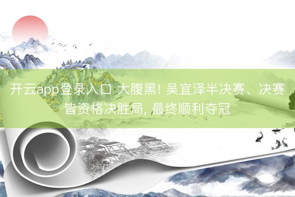 开云app登录入口 大腹黑! 吴宜泽半决赛、决赛皆资格决胜局， 最终顺利夺冠