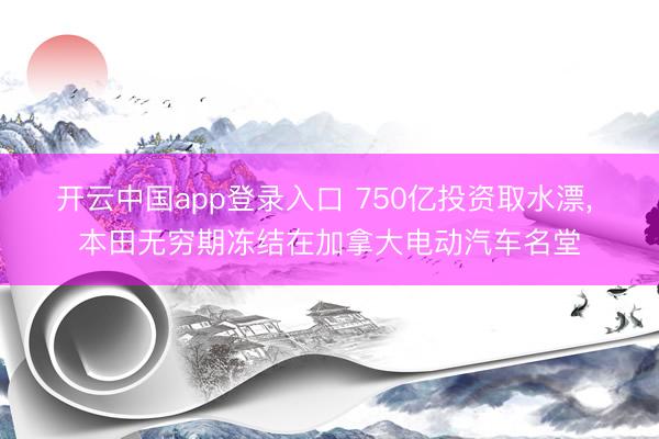 开云中国app登录入口 750亿投资取水漂, 本田无穷期冻结在加拿大电动汽车名堂
