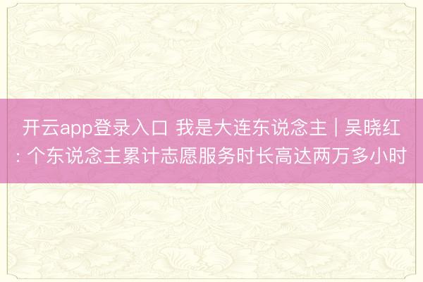开云app登录入口 我是大连东说念主 | 吴晓红: 个东说念主累计志愿服务时长高达两万多小时